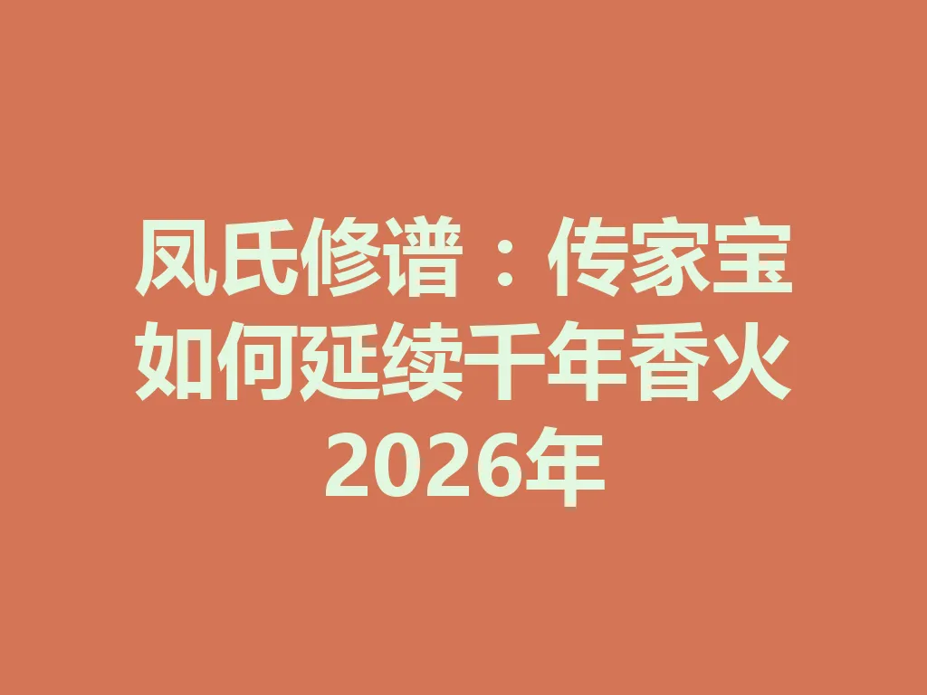 凤氏修谱:传家宝如何延续千年香火 2026 年 一
