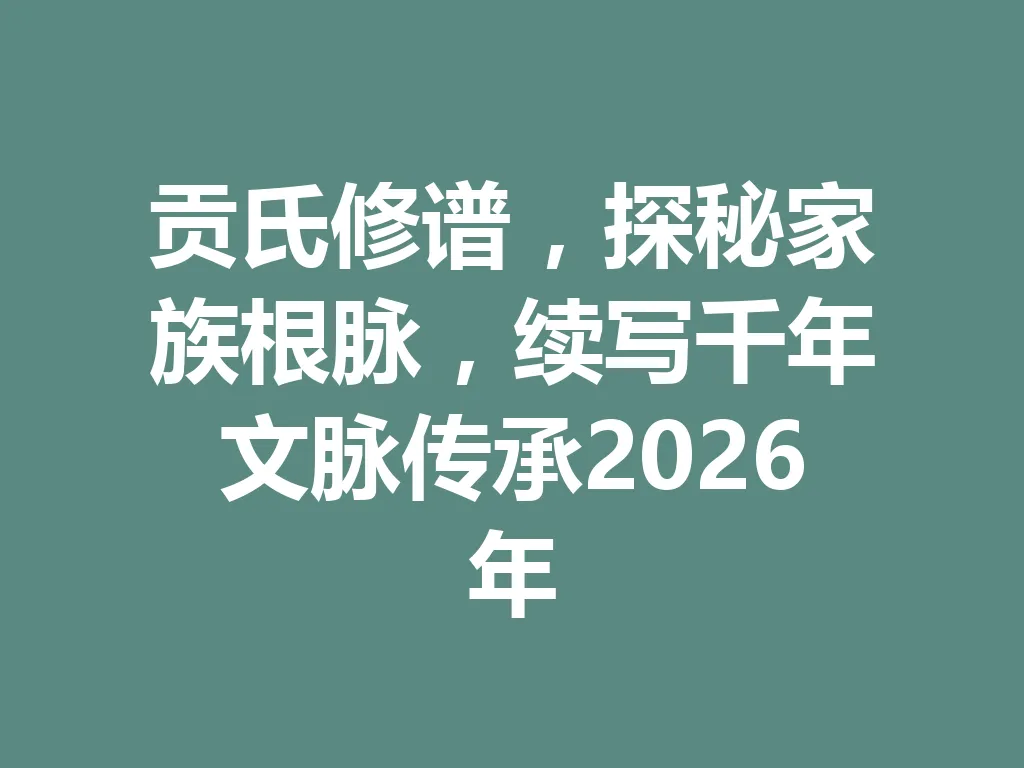 贡氏修谱,探秘家族根脉,续写千年文脉传承 2026 年 一