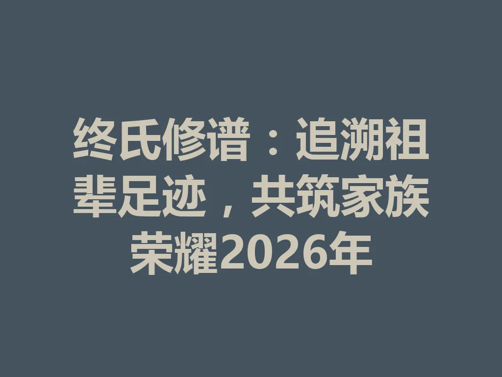 终氏修谱:追溯祖辈足迹,共筑家族荣耀 2026 年 一