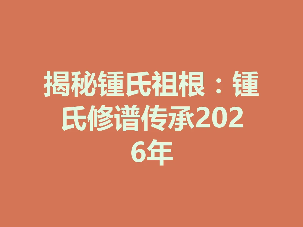 揭秘锺氏祖根:锺氏修谱传承 2026 年 一