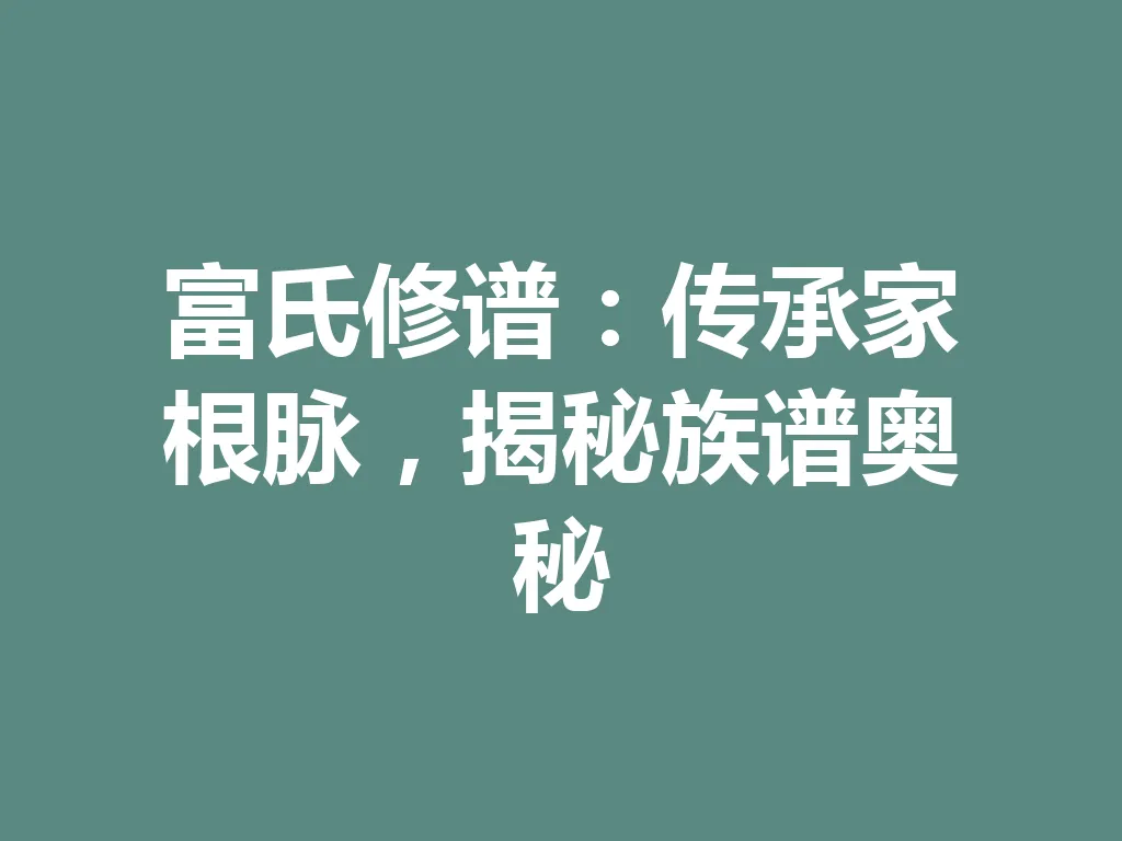 富氏修谱:传承家根脉,揭秘族谱奥秘 一