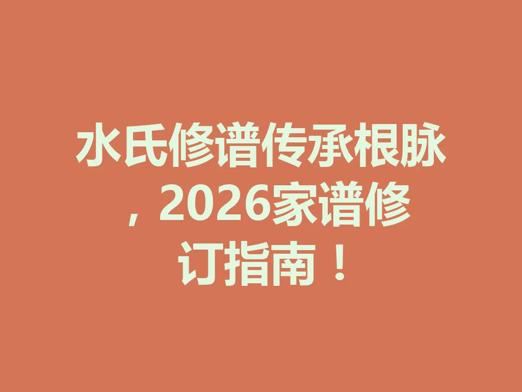水氏修谱传承根脉，2026 家谱修订指南！一