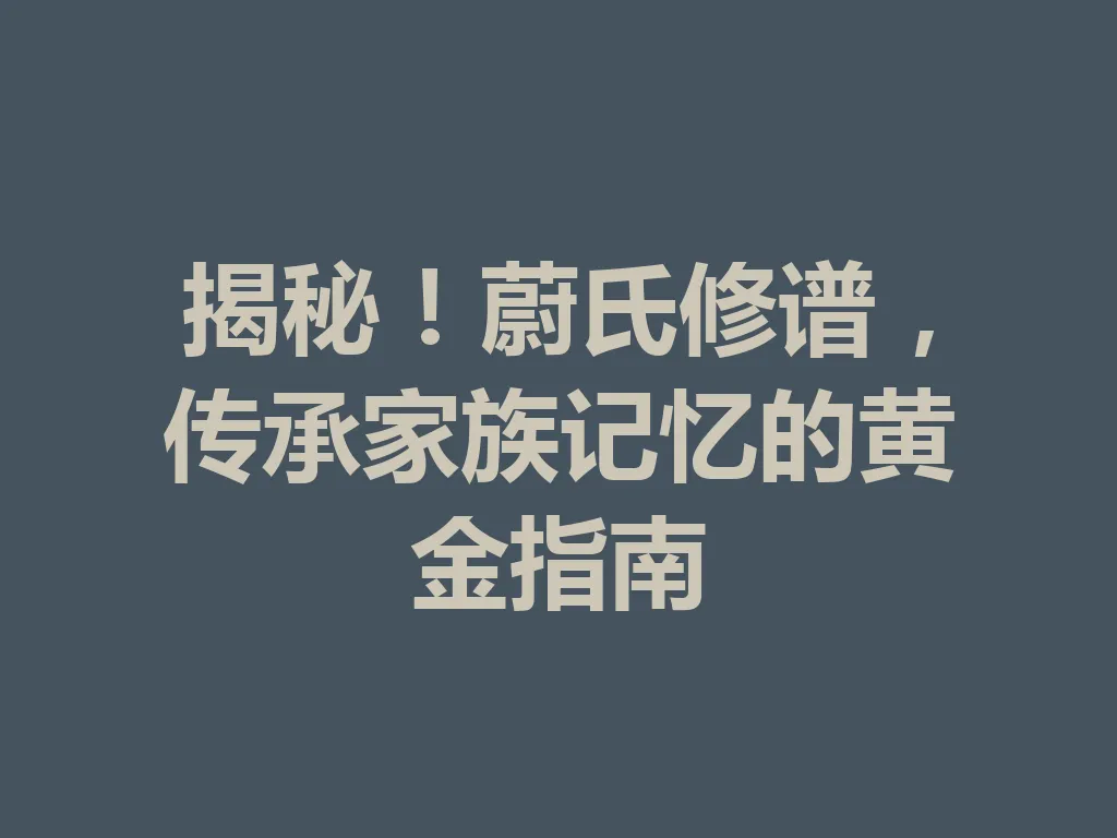 揭秘!蔚氏修谱,传承家族记忆的黄金指南 一