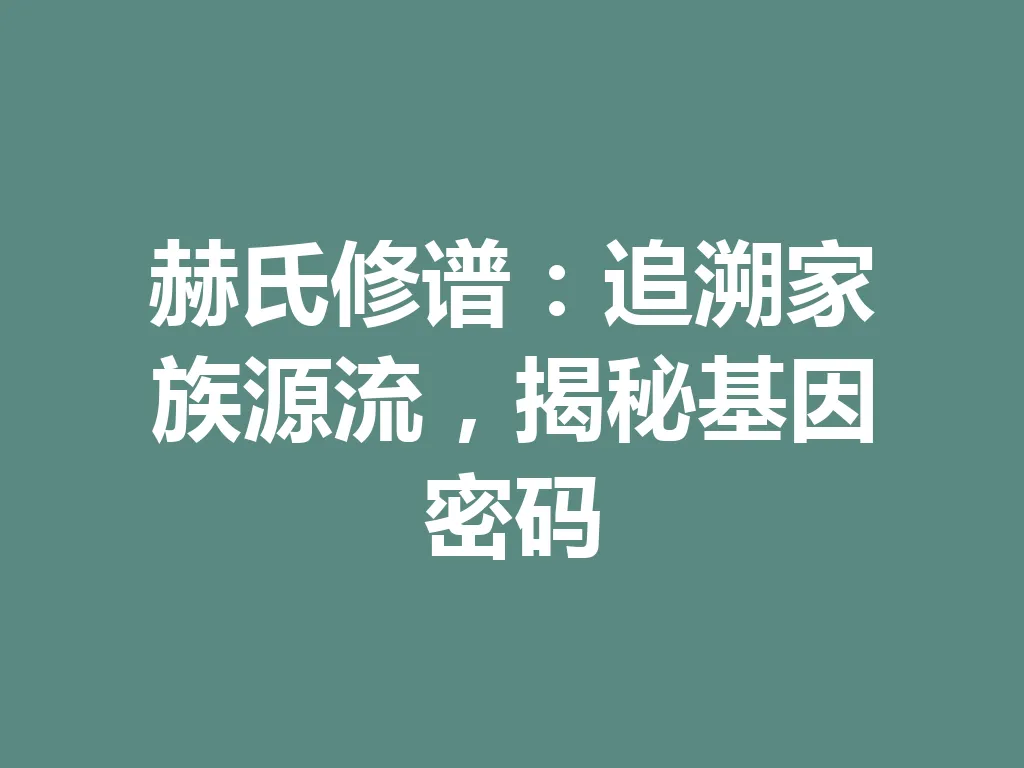 赫氏修谱：追溯家族源流，揭秘基因密码 一