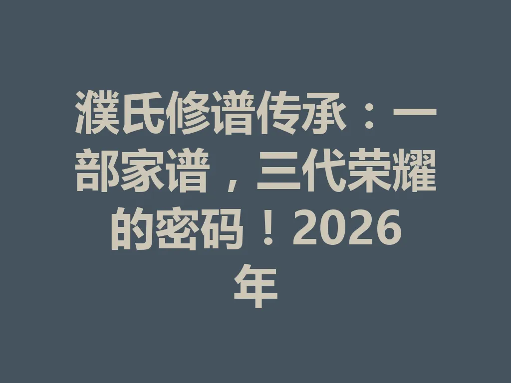 濮氏修谱传承:一部家谱,三代荣耀的密码!2026 年 一