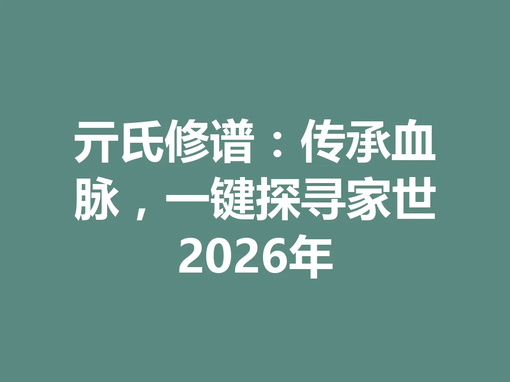 亓氏修谱:传承血脉,一键探寻家世 2026 年 一