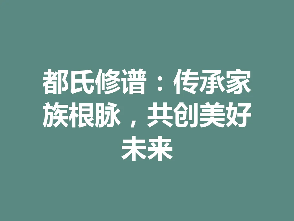 都氏修谱：传承家族根脉，共创美好未来 一