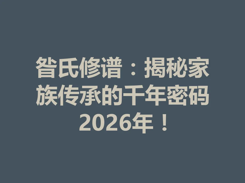 昝氏修谱:揭秘家族传承的千年密码 2026 年!一