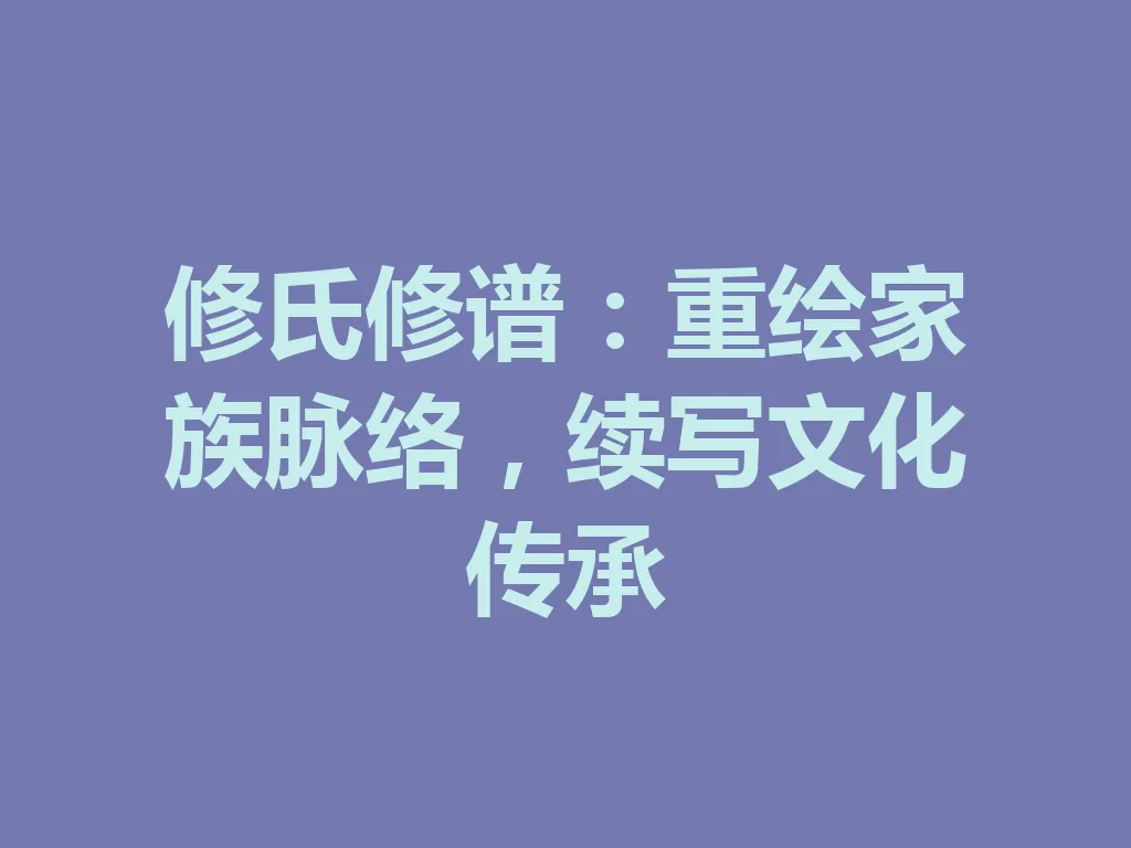 修氏修谱:重绘家族脉络,续写文化传承 一