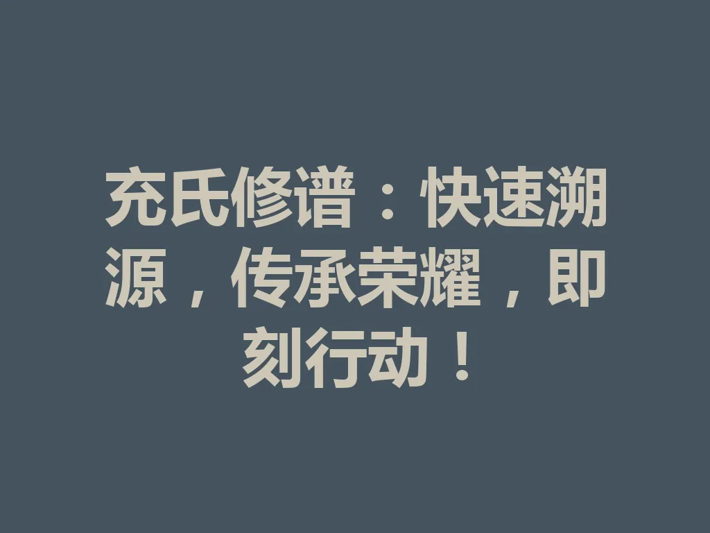 充氏修谱：快速溯源，传承荣耀，即刻行动！一
