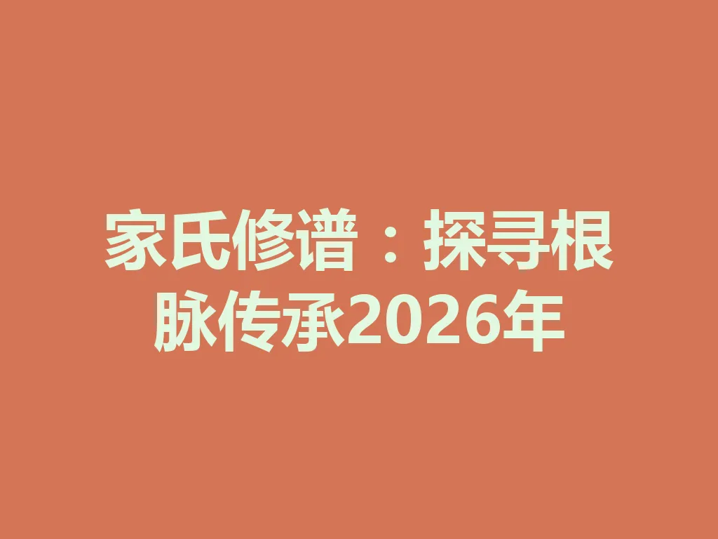 家氏修谱:探寻根脉传承 2026 年 一