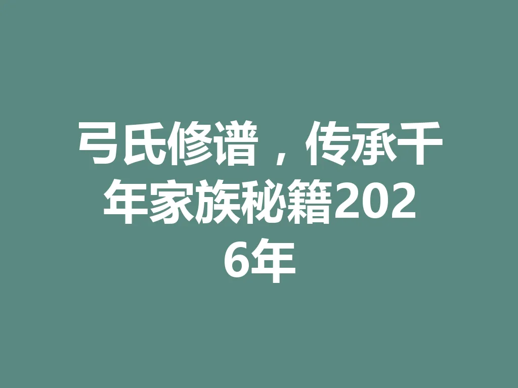 弓氏修谱,传承千年家族秘籍 2026 年 一