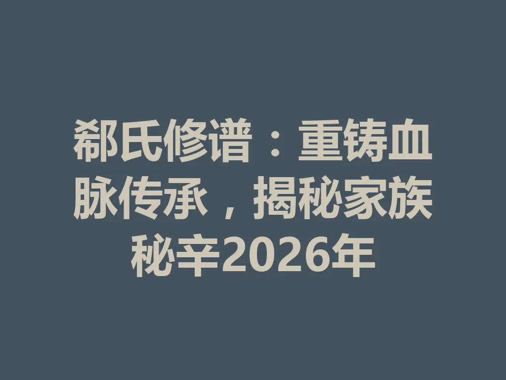 郗氏修谱:重铸血脉传承,揭秘家族秘辛 2026 年 一