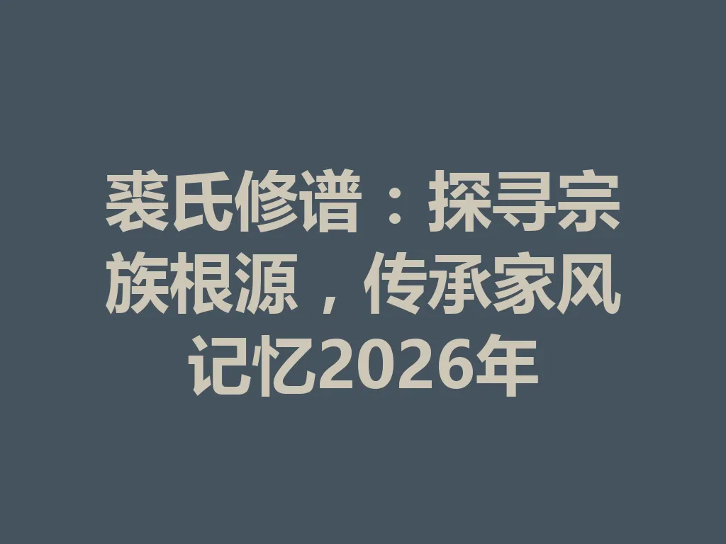 裘氏修谱:探寻宗族根源,传承家风记忆 2026 年 一