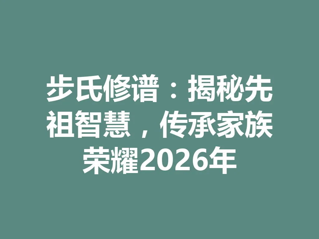 步氏修谱:揭秘先祖智慧,传承家族荣耀 2026 年 一