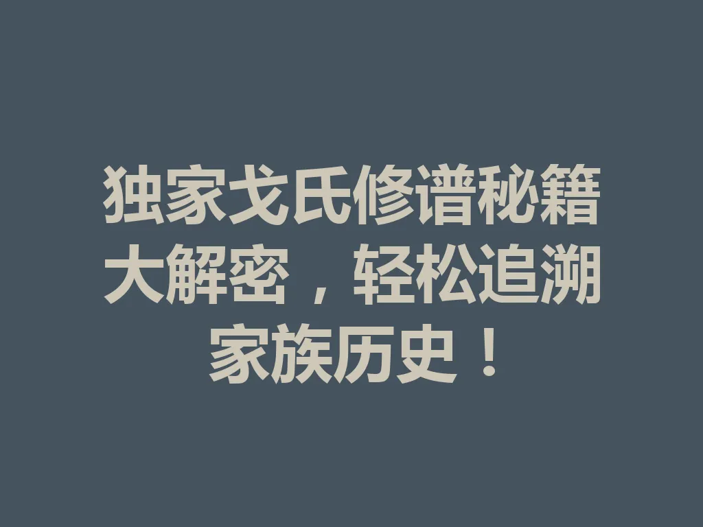 独家戈氏修谱秘籍大解密,轻松追溯家族历史!一