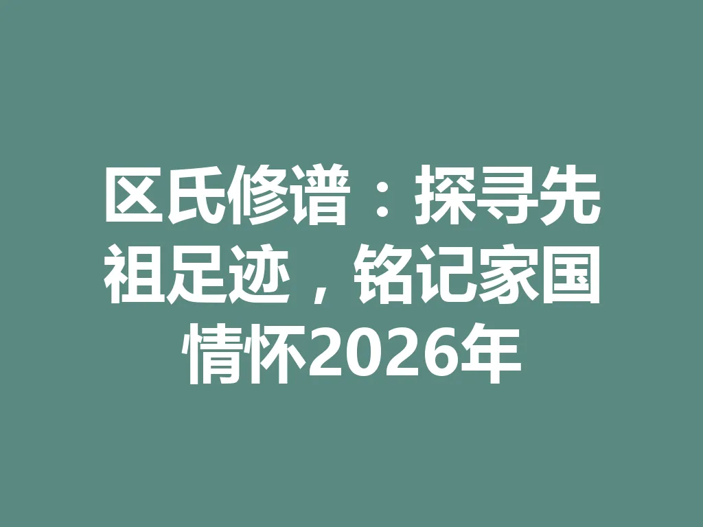 区氏修谱:探寻先祖足迹,铭记家国情怀 2026 年 一