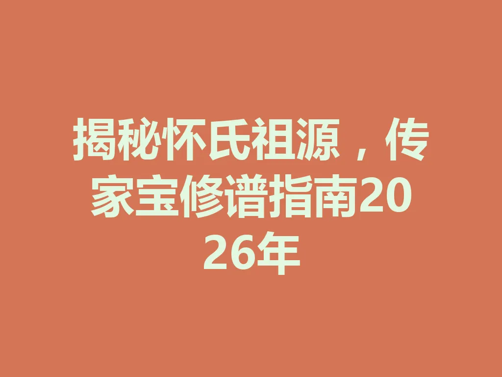 揭秘怀氏祖源，传家宝修谱指南 2026 年 一