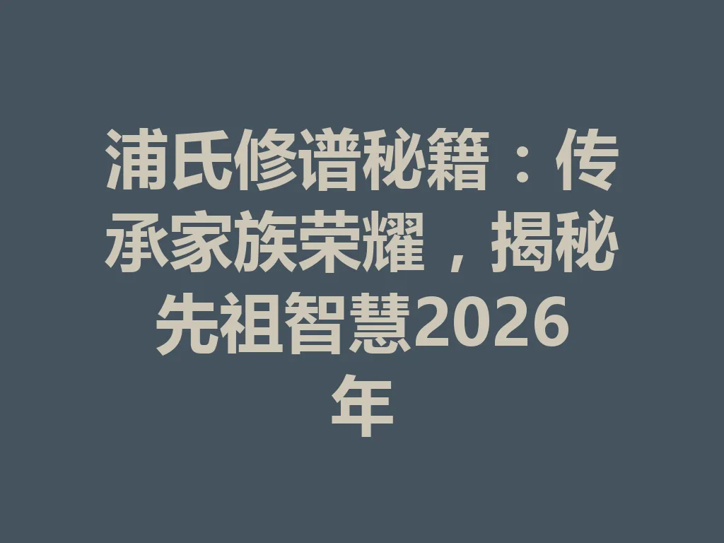 浦氏修谱秘籍:传承家族荣耀,揭秘先祖智慧 2026 年 一