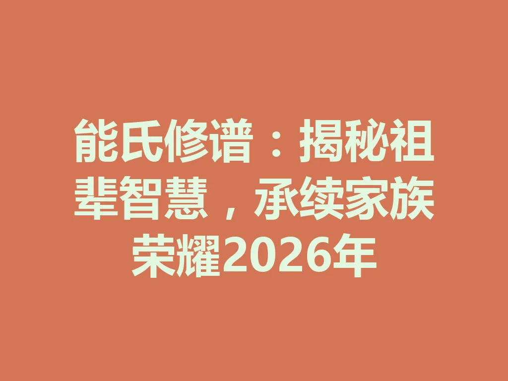 能氏修谱:揭秘祖辈智慧,承续家族荣耀 2026 年 一