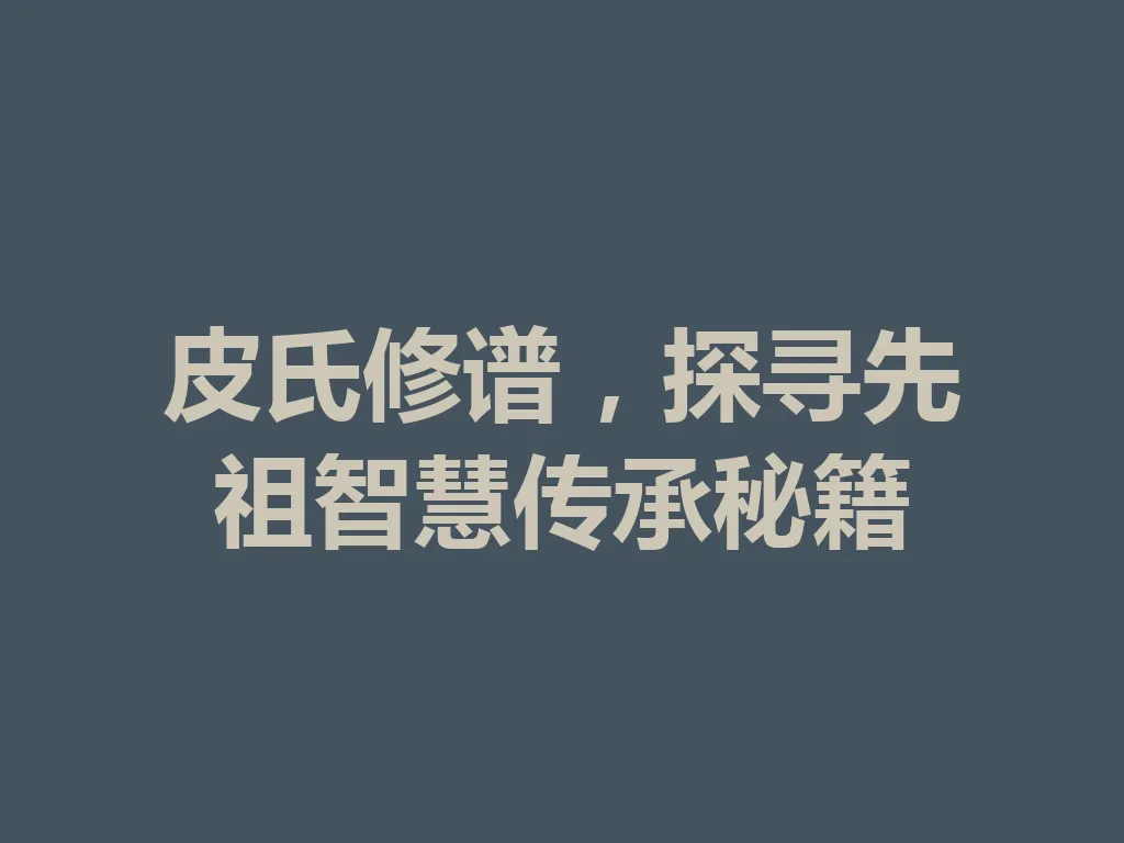 皮氏修谱,探寻先祖智慧传承秘籍 一