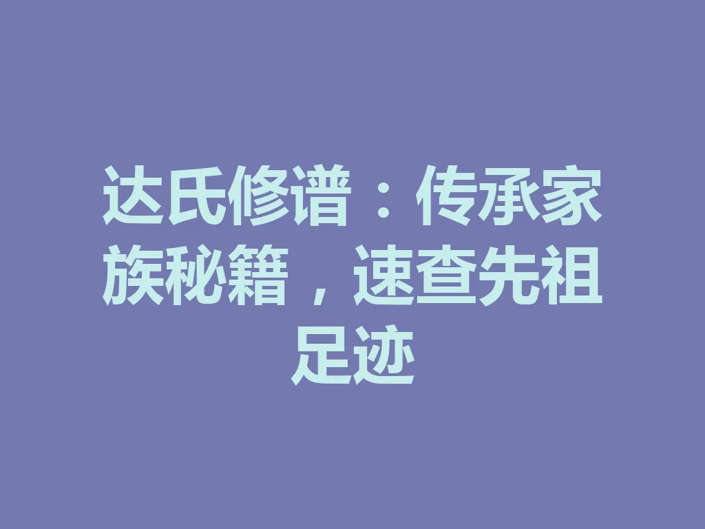 达氏修谱:传承家族秘籍,速查先祖足迹 一
