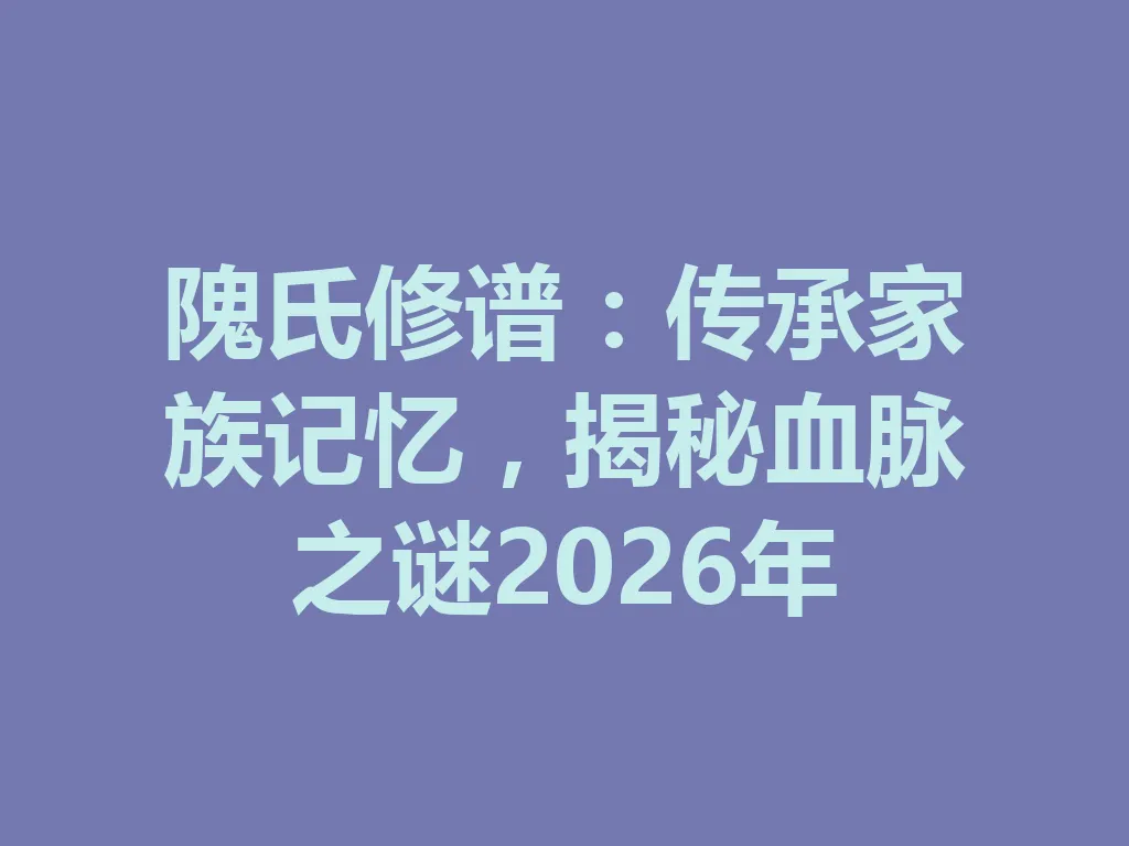 隗氏修谱:传承家族记忆,揭秘血脉之谜 2026 年 一