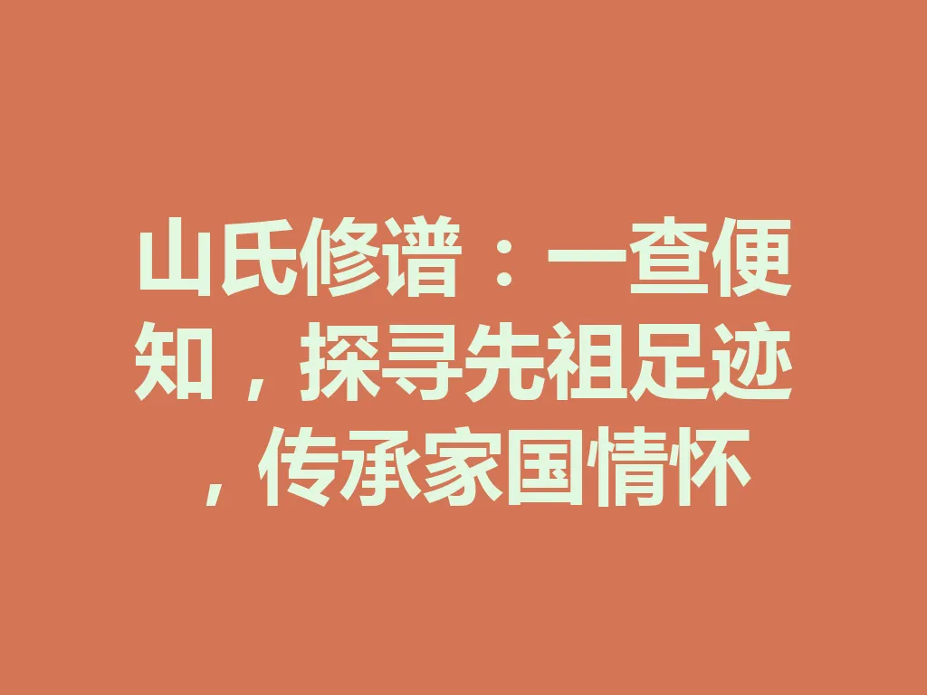 山氏修谱:一查便知,探寻先祖足迹,传承家国情怀 一