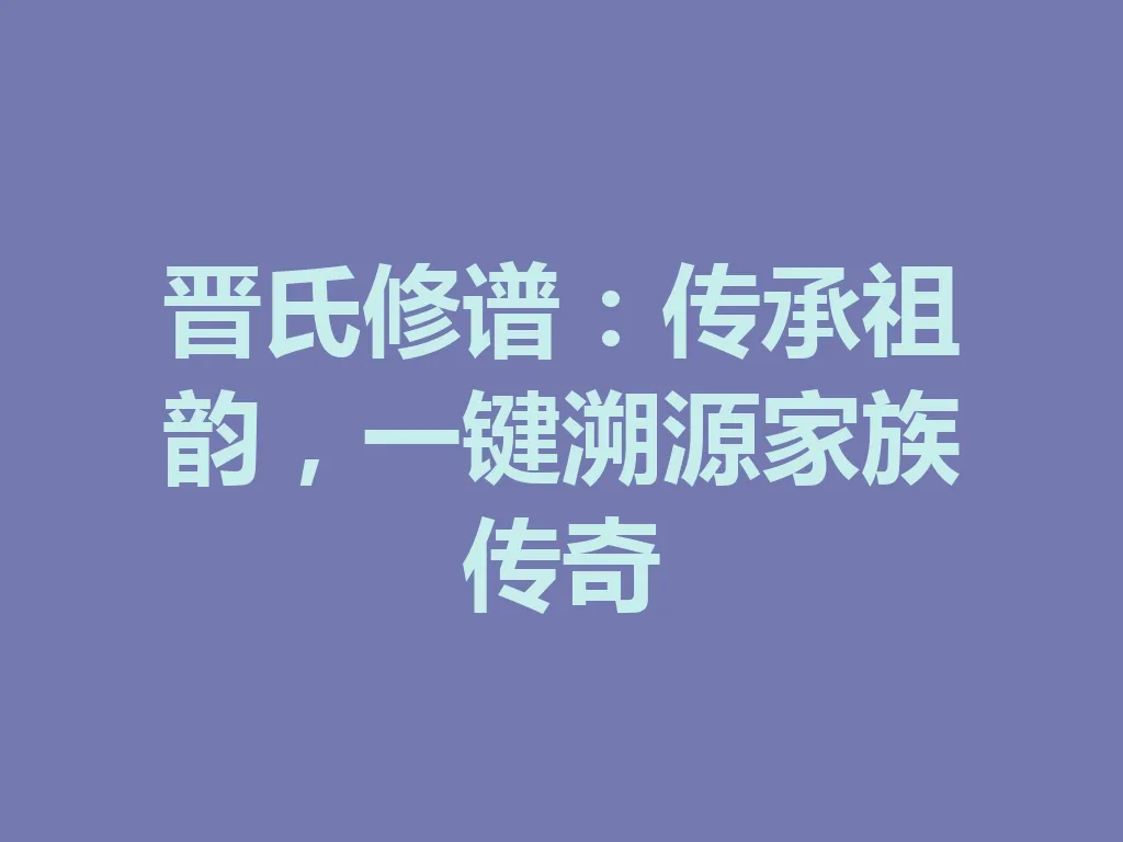 晋氏修谱:传承祖韵,一键溯源家族传奇 一