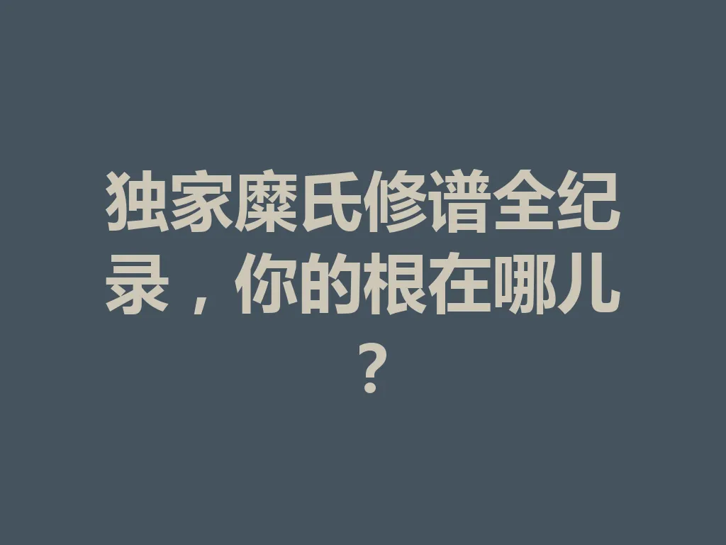 独家糜氏修谱全纪录,你的根在哪儿?一