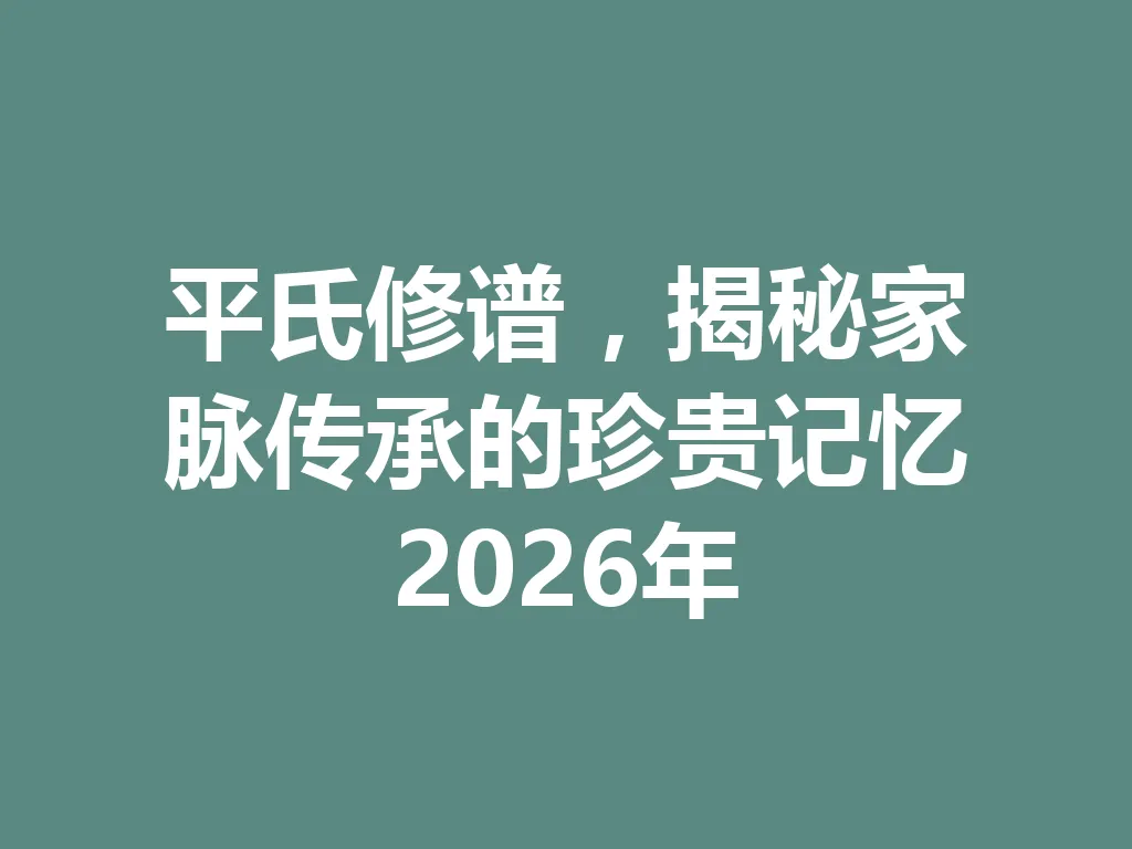 平氏修谱,揭秘家脉传承的珍贵记忆 2026 年 一