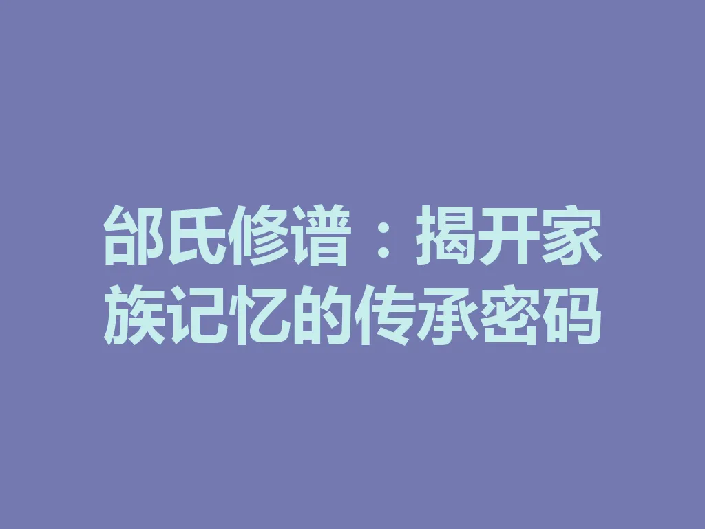 邰氏修谱:揭开家族记忆的传承密码 一