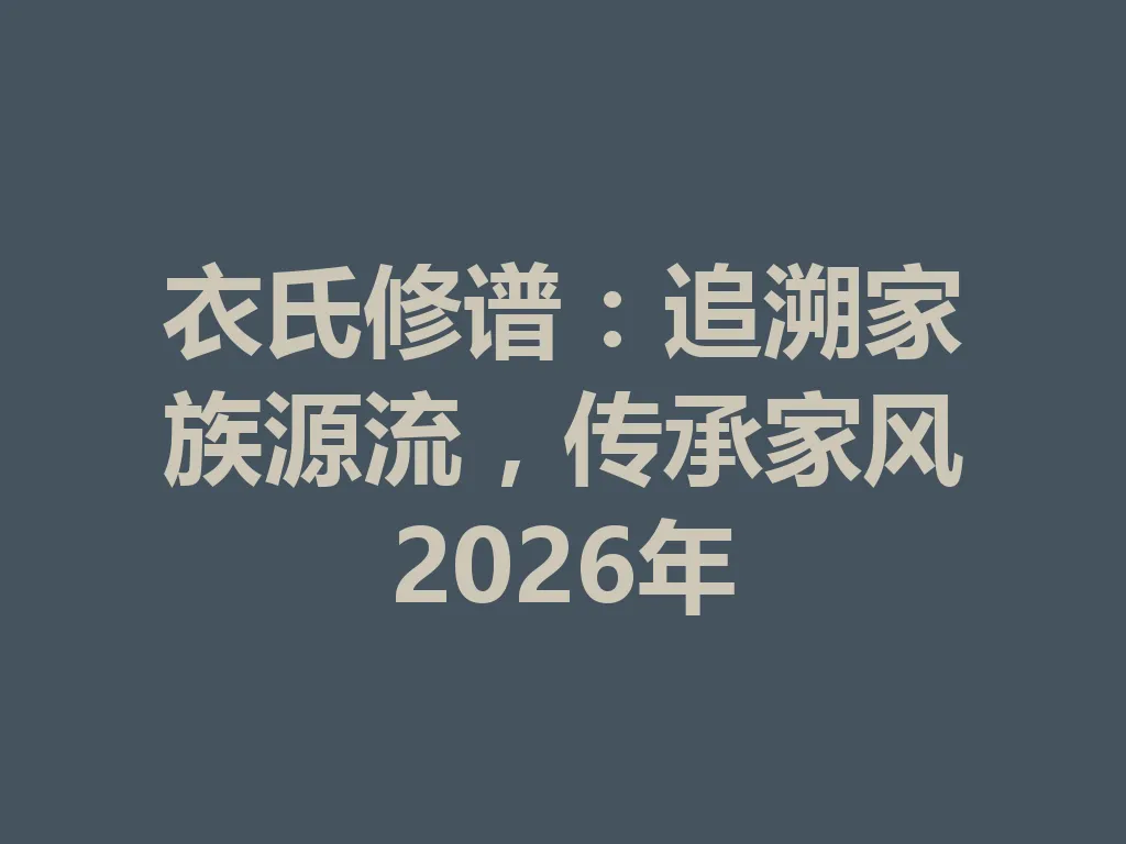 衣氏修谱:追溯家族源流,传承家风 2026 年 一