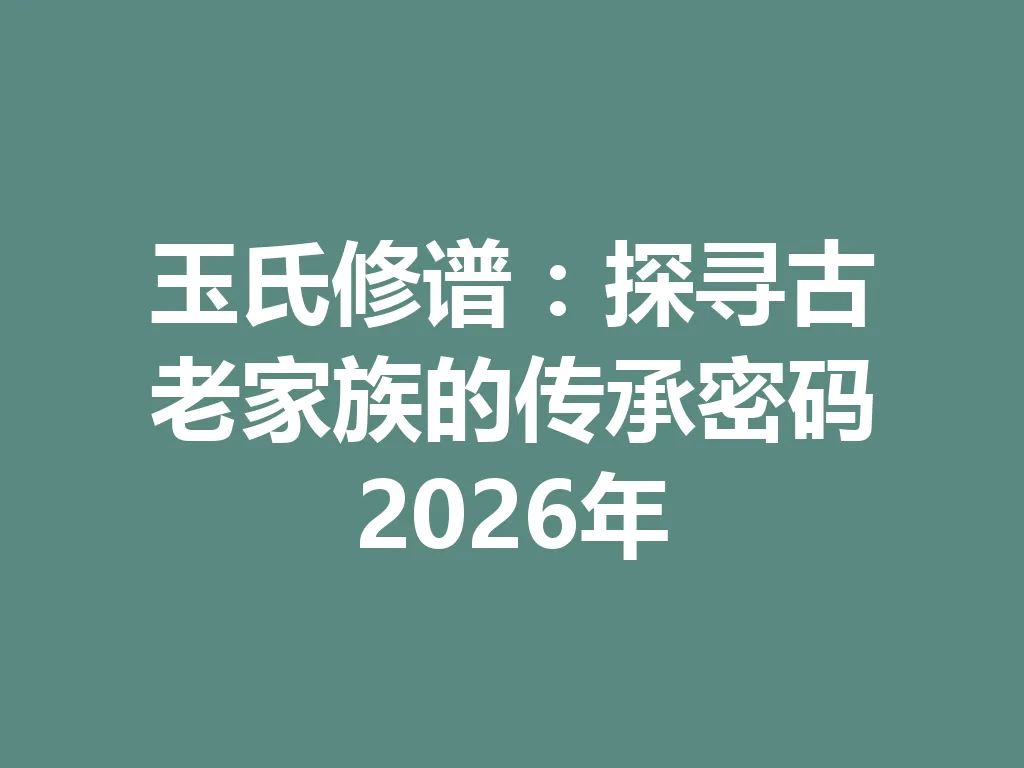 玉氏修谱:探寻古老家族的传承密码 2026 年 一