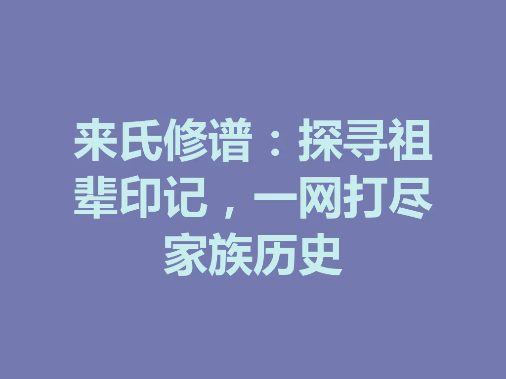 来氏修谱:探寻祖辈印记,一网打尽家族历史 一