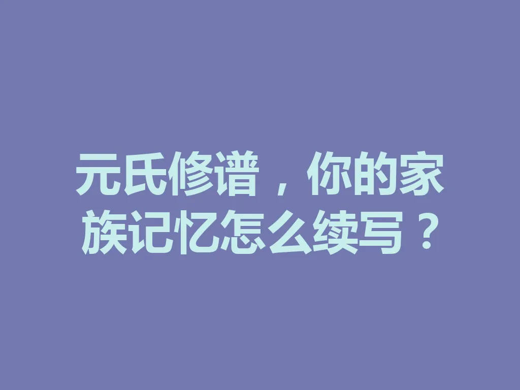 元氏修谱,你的家族记忆怎么续写?一