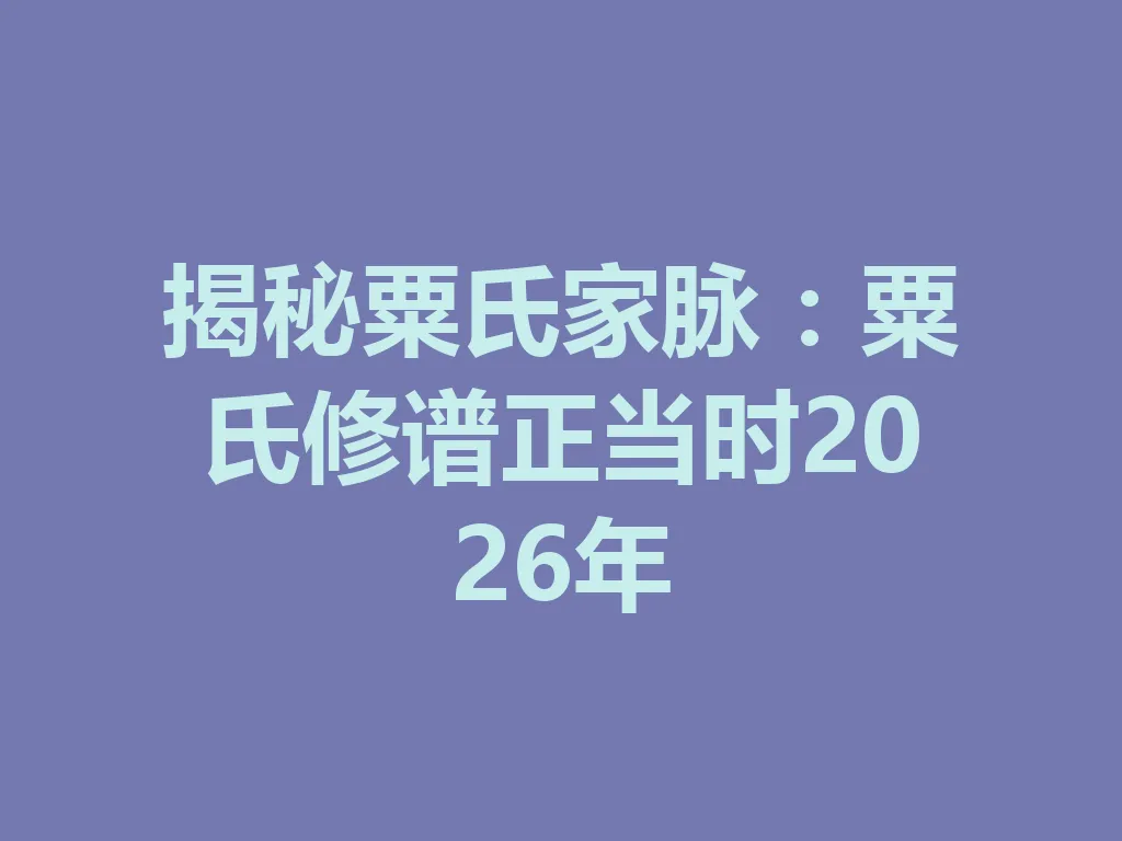 揭秘粟氏家脉:粟氏修谱正当时 2026 年 一