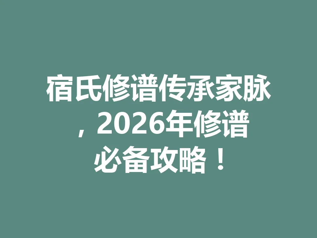 宿氏修谱传承家脉,2026 年修谱必备攻略!一