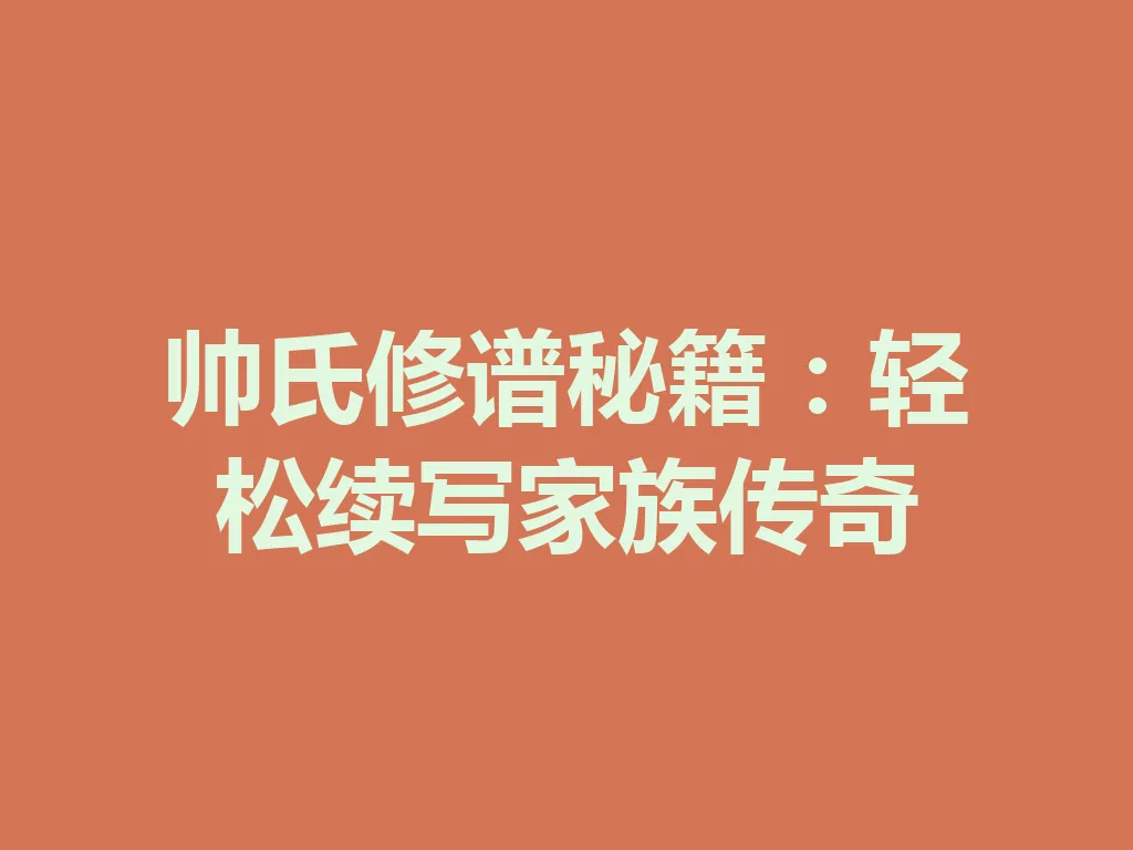 帅氏修谱秘籍:轻松续写家族传奇 一