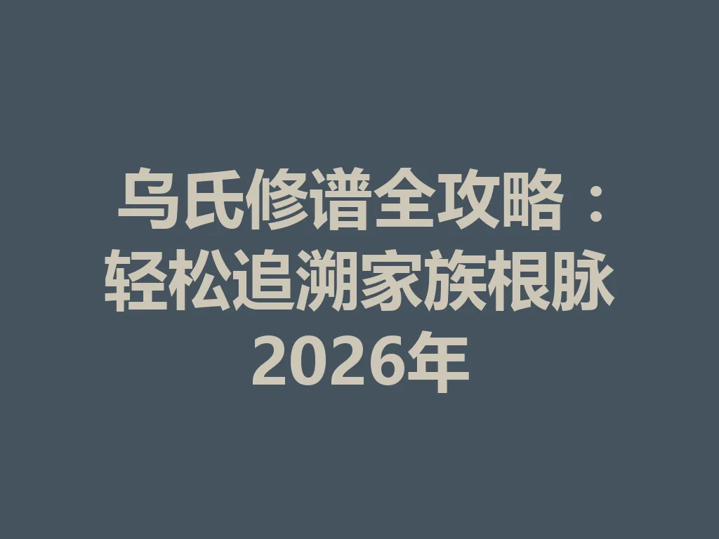乌氏修谱全攻略:轻松追溯家族根脉 2026 年 一