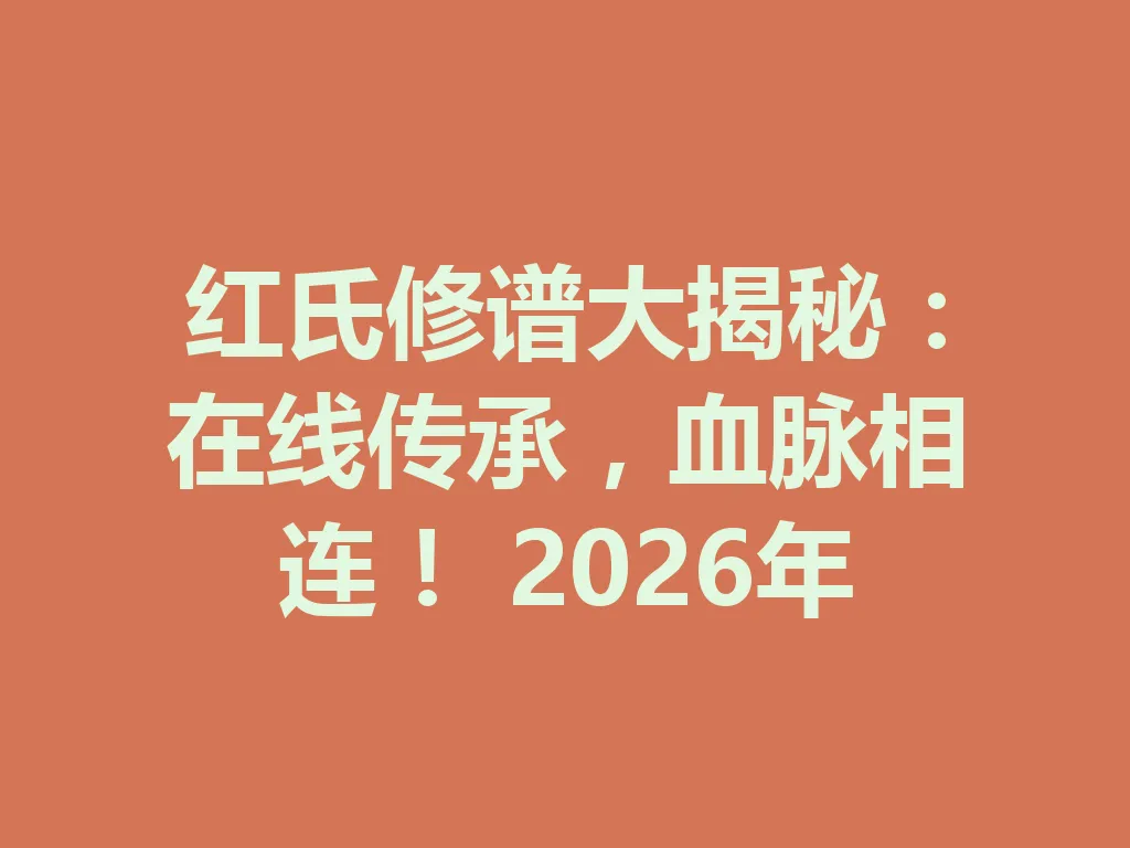 红氏修谱大揭秘:在线传承,血脉相连!2026 年 一