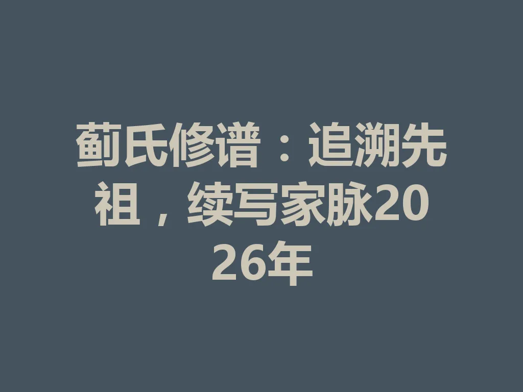 蓟氏修谱:追溯先祖,续写家脉 2026 年 一