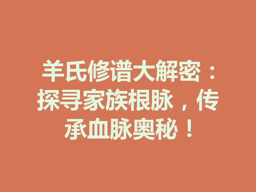羊氏修谱大解密:探寻家族根脉,传承血脉奥秘!一