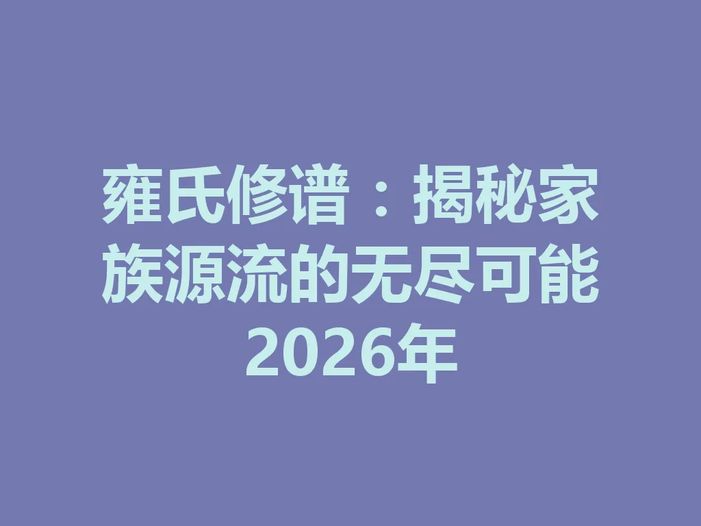 雍氏修谱：揭秘家族源流的无尽可能 2026 年 一
