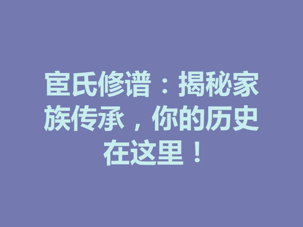 宦氏修谱:揭秘家族传承,你的历史在这里!一
