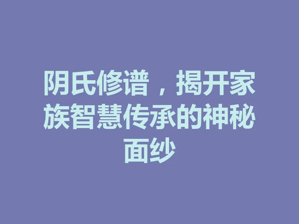 阴氏修谱,揭开家族智慧传承的神秘面纱 一