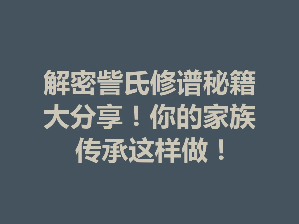 解密訾氏修谱秘籍大分享!你的家族传承这样做!一