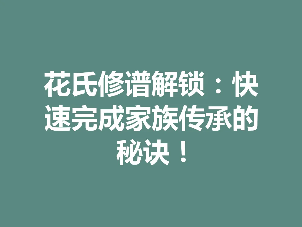 花氏修谱解锁:快速完成家族传承的秘诀!一
