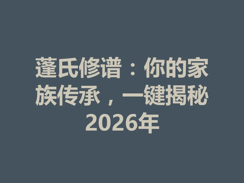 蓬氏修谱:你的家族传承,一键揭秘 2026 年 一