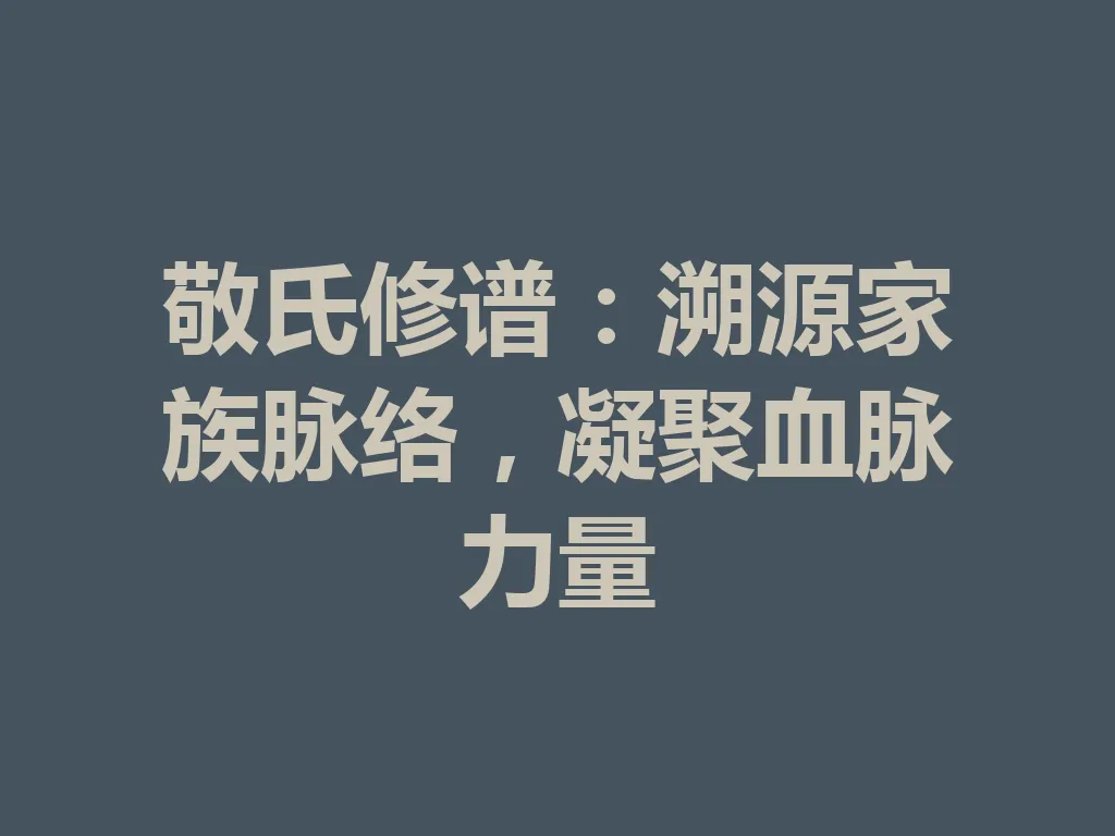 敬氏修谱：溯源家族脉络，凝聚血脉力量 一